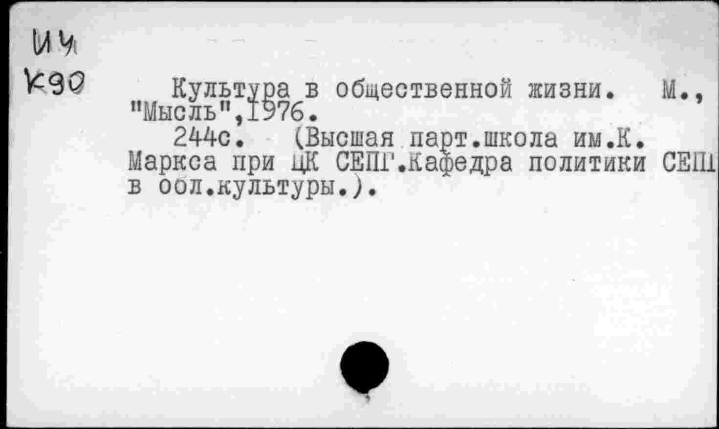 ﻿Культура в общественной жизни. М., ’’Мысль”, 1976.
244с. (Высшая парт.школа им.К.
Маркса при цК СЕПГ.Кафедра политики СЕГИ в оол.культуры.).